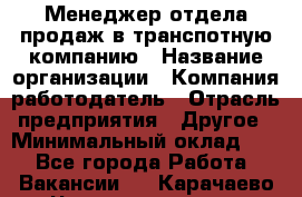 Менеджер отдела продаж в транспотную компанию › Название организации ­ Компания-работодатель › Отрасль предприятия ­ Другое › Минимальный оклад ­ 1 - Все города Работа » Вакансии   . Карачаево-Черкесская респ.